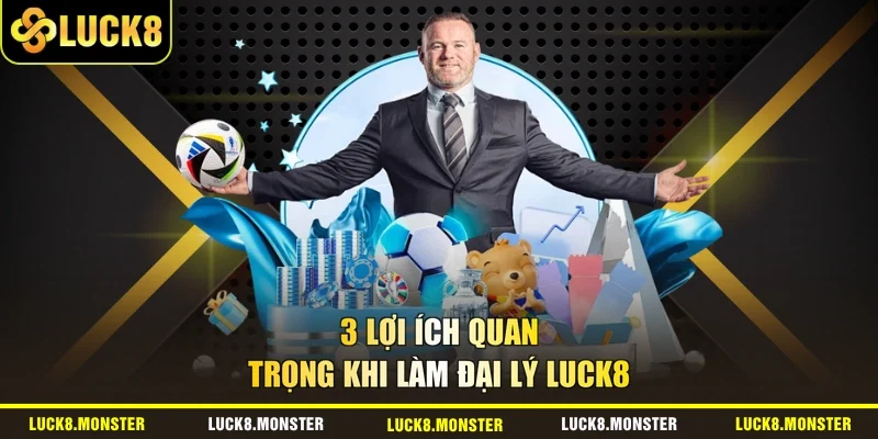 3 lợi ích quan trọng khi làm đại lý LUCK8