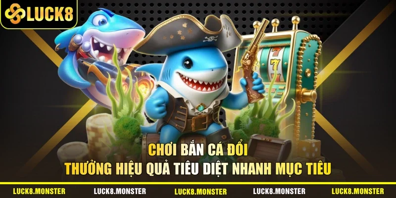 Chơi bắn cá đổi thưởng hiệu quả tiêu diệt nhanh mục tiêu